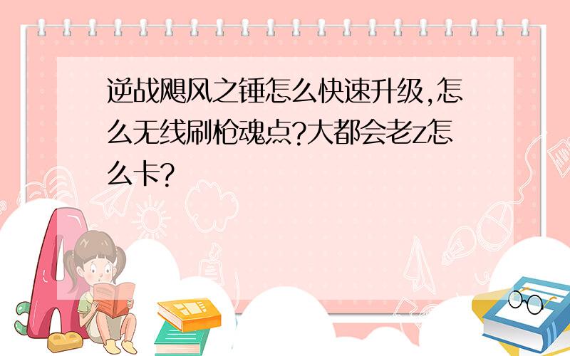 逆战飓风之锤怎么快速升级,怎么无线刷枪魂点?大都会老z怎么卡?