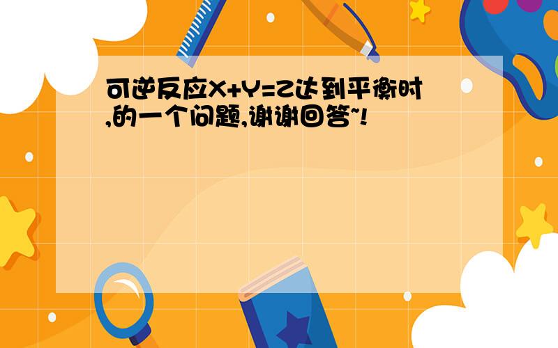 可逆反应X+Y=Z达到平衡时,的一个问题,谢谢回答~!