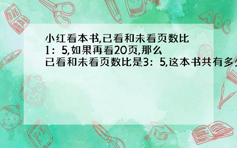 小红看本书,已看和未看页数比1：5,如果再看20页,那么已看和未看页数比是3：5,这本书共有多少页?