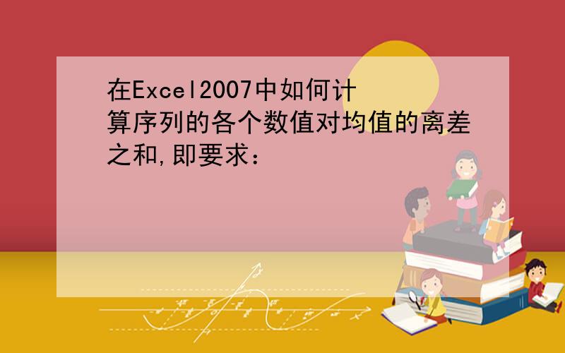 在Excel2007中如何计算序列的各个数值对均值的离差之和,即要求：