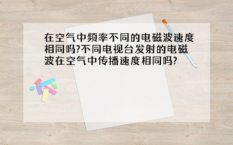 在空气中频率不同的电磁波速度相同吗?不同电视台发射的电磁波在空气中传播速度相同吗?