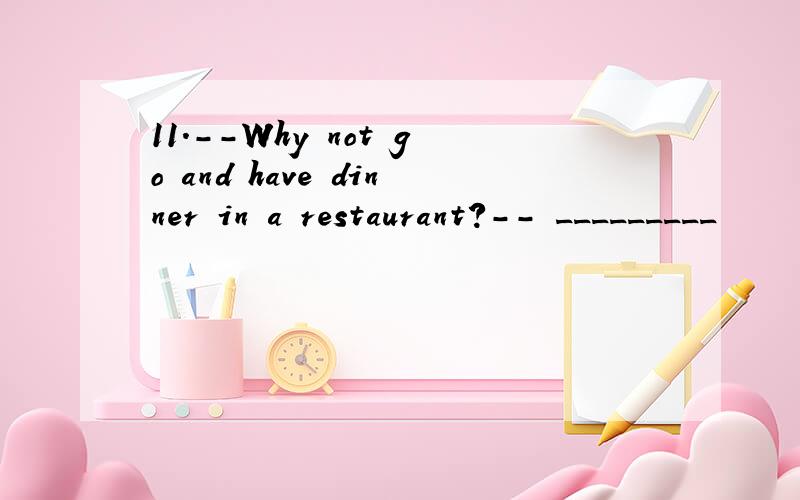 11.--Why not go and have dinner in a restaurant?-- _________