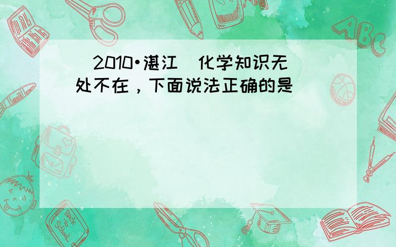 （2010•湛江）化学知识无处不在，下面说法正确的是（　　）