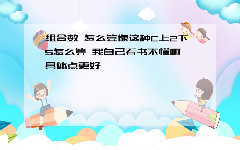 组合数 怎么算像这种C上2下5怎么算 我自己看书不懂啊,具体点更好