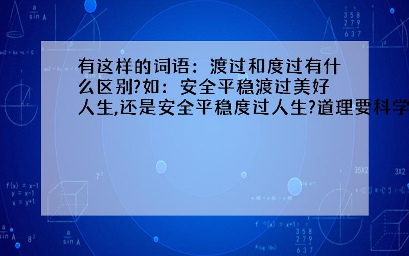 有这样的词语：渡过和度过有什么区别?如：安全平稳渡过美好人生,还是安全平稳度过人生?道理要科学推广.