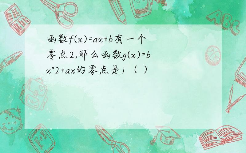 函数f(x)=ax+b有一个零点2,那么函数g(x)=bx^2+ax的零点是1（ ）