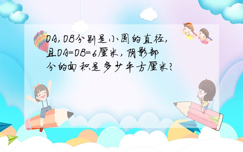 OA,OB分别是小圆的直径,且OA=OB=6厘米,阴影部分的面积是多少平方厘米?