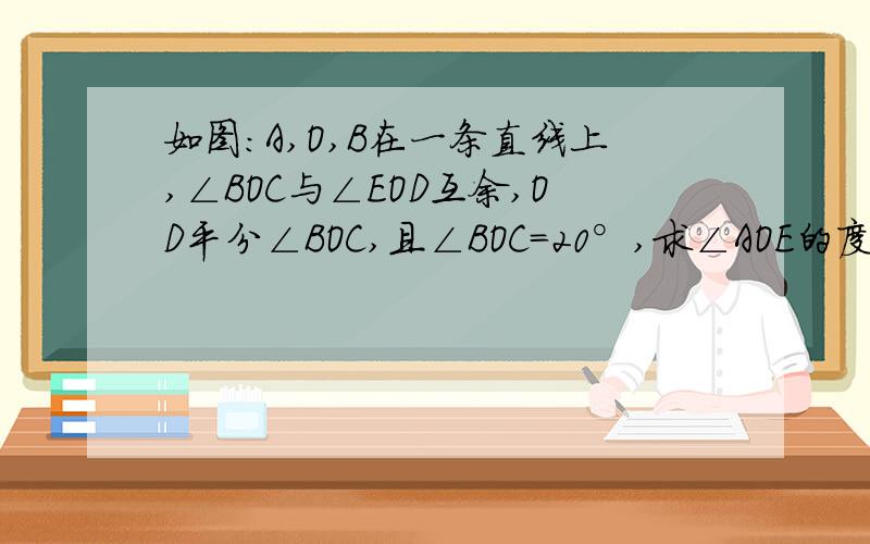 如图：A,O,B在一条直线上,∠BOC与∠EOD互余,OD平分∠BOC,且∠BOC=20°,求∠AOE的度数