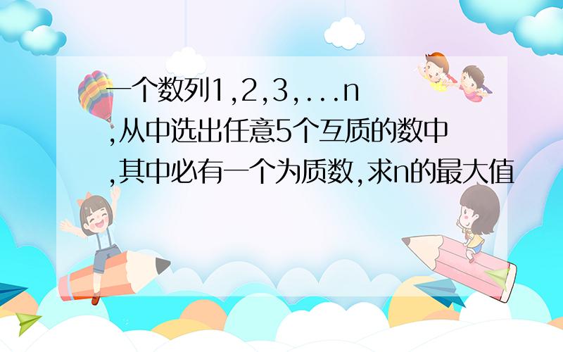 一个数列1,2,3,...n,从中选出任意5个互质的数中,其中必有一个为质数,求n的最大值