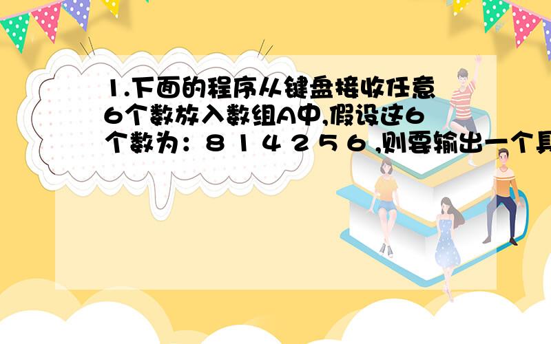 1.下面的程序从键盘接收任意6个数放入数组A中,假设这6个数为：8 1 4 2 5 6 ,则要输出一个具有如下内容的方阵