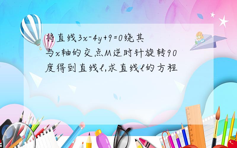 将直线3x-4y+9=0绕其与x轴的交点M逆时针旋转90度得到直线l,求直线l的方程