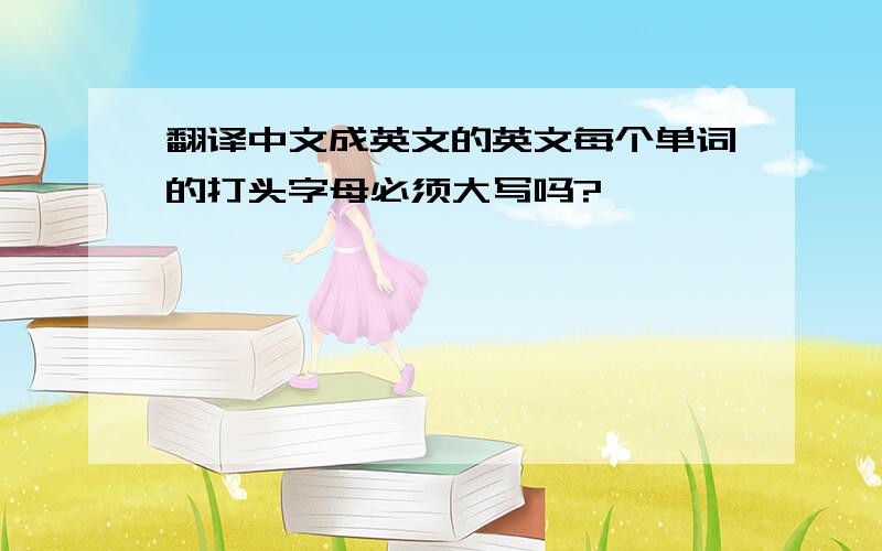 翻译中文成英文的英文每个单词的打头字母必须大写吗?