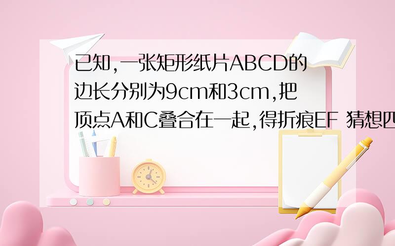 已知,一张矩形纸片ABCD的边长分别为9cm和3cm,把顶点A和C叠合在一起,得折痕EF 猜想四边形AECF是什么四边形