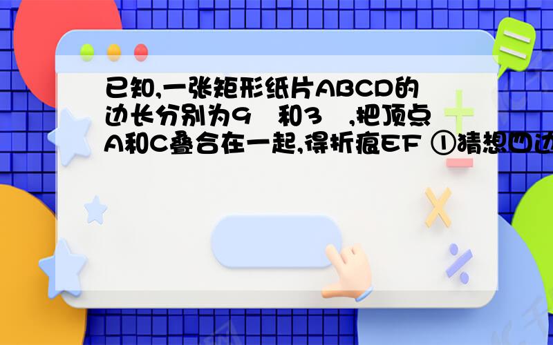 已知,一张矩形纸片ABCD的边长分别为9㎝和3㎝,把顶点A和C叠合在一起,得折痕EF ①猜想四边形AECF是什么四