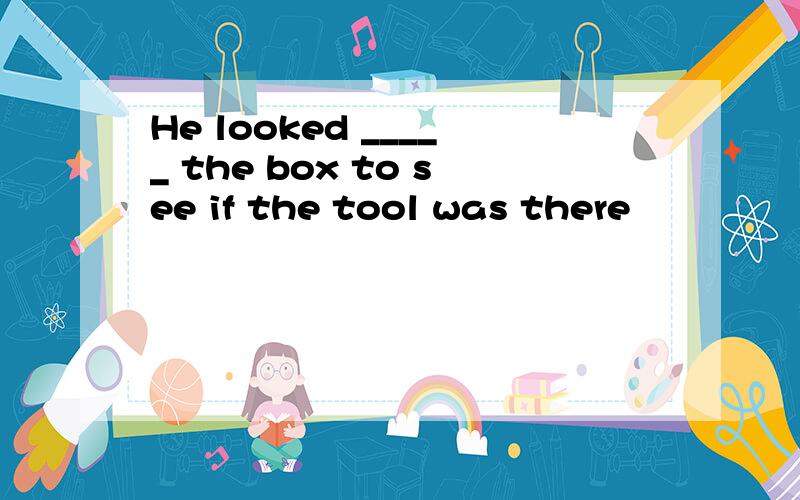 He looked _____ the box to see if the tool was there