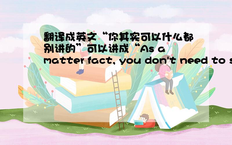 翻译成英文“你其实可以什么都别讲的”可以讲成“As a matter fact, you don't need to s