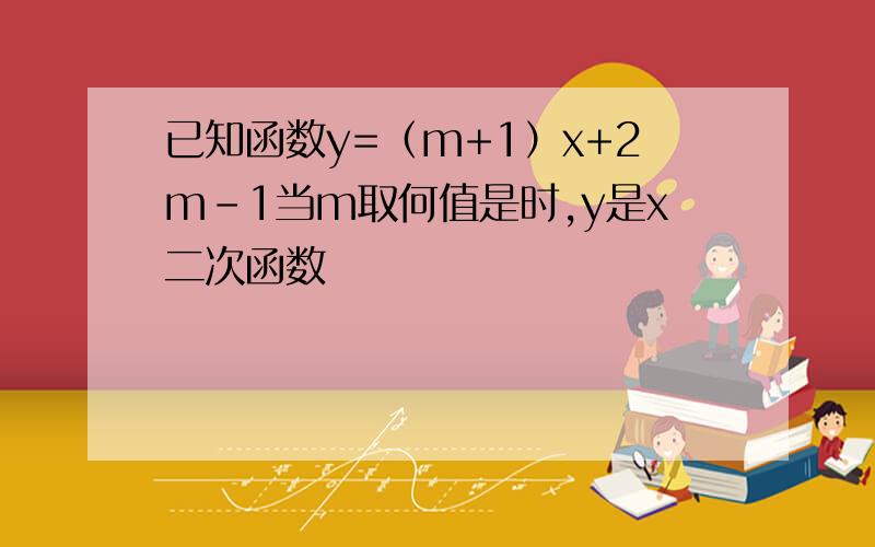 已知函数y=（m+1）x+2m-1当m取何值是时,y是x二次函数