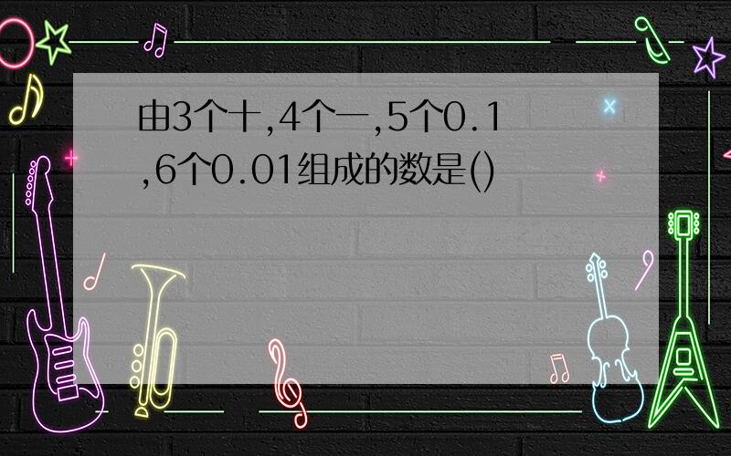 由3个十,4个一,5个0.1,6个0.01组成的数是()