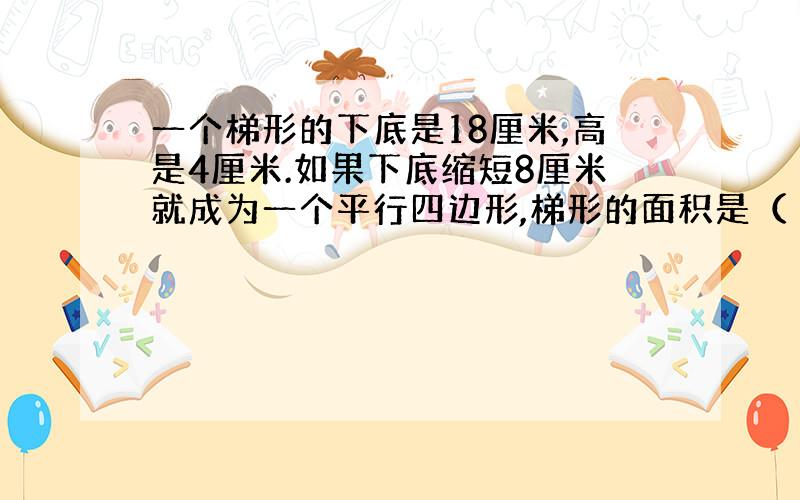 一个梯形的下底是18厘米,高是4厘米.如果下底缩短8厘米就成为一个平行四边形,梯形的面积是（ ）平方厘米