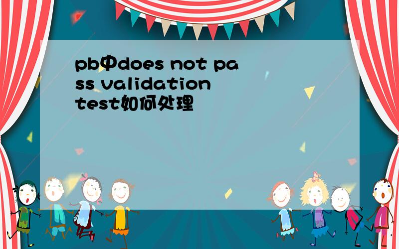 pb中does not pass validation test如何处理