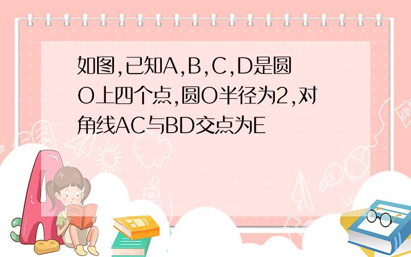 如图,已知A,B,C,D是圆O上四个点,圆O半径为2,对角线AC与BD交点为E