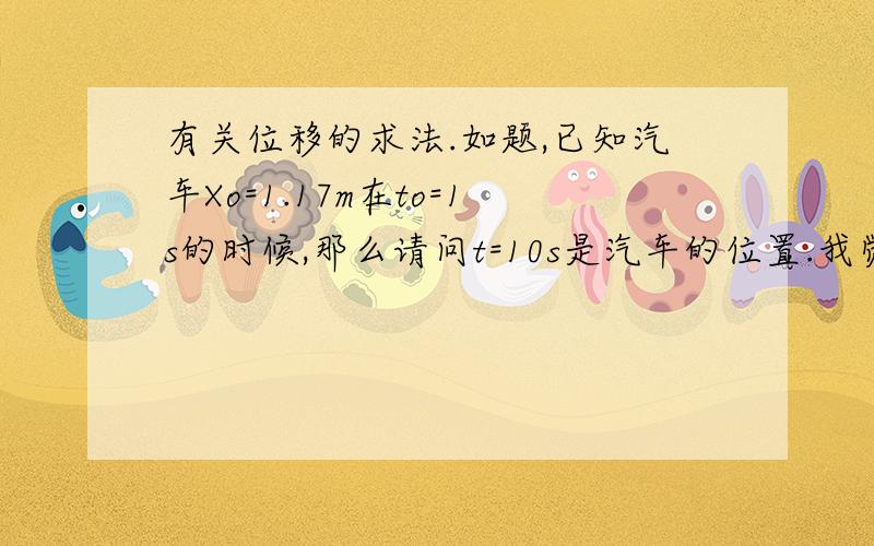 有关位移的求法.如题,已知汽车Xo=1.17m在to=1s的时候,那么请问t=10s是汽车的位置.我觉得这道题是求位移,