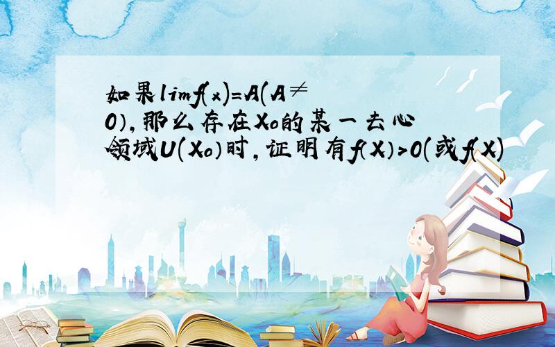 如果limf(x)=A(A≠0）,那么存在Xo的某一去心领域U(Xo）时,证明有f（X）>0(或f(X)