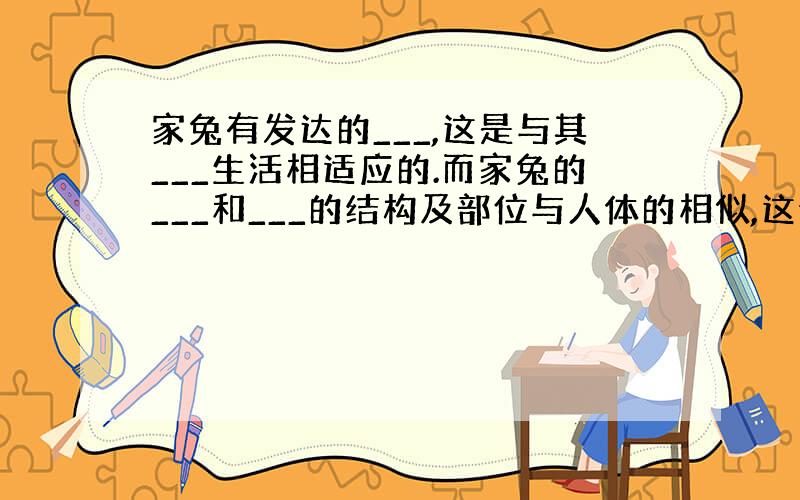 家兔有发达的___,这是与其___生活相适应的.而家兔的___和___的结构及部位与人体的相似,这说明了什么?