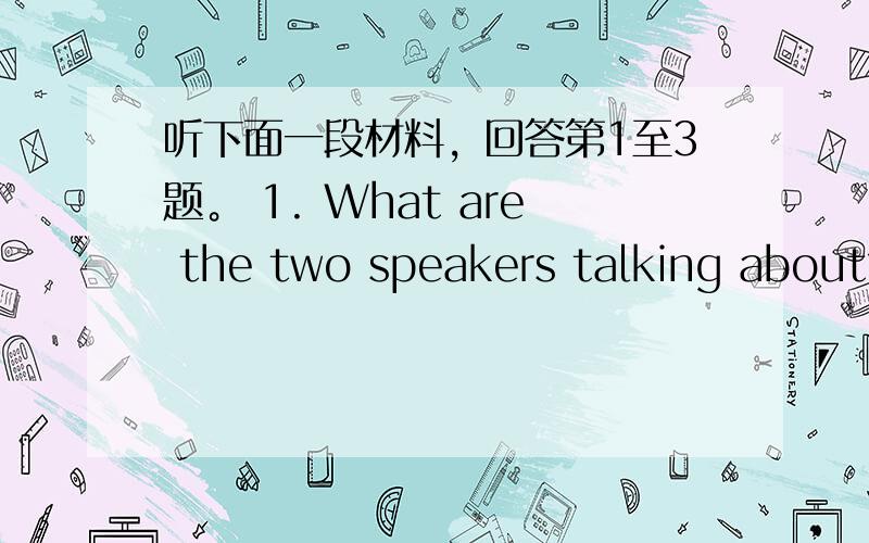 听下面一段材料，回答第1至3题。 1. What are the two speakers talking about?