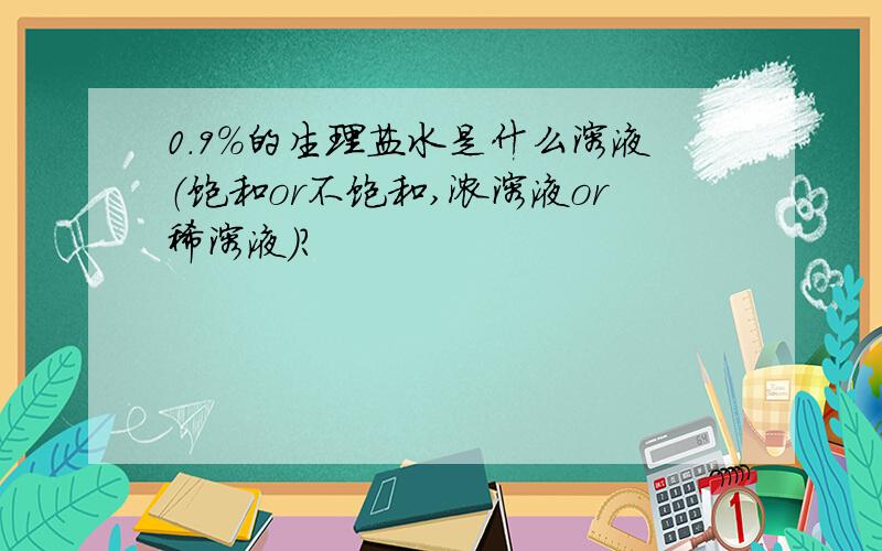 0.9%的生理盐水是什么溶液（饱和or不饱和,浓溶液or稀溶液）?