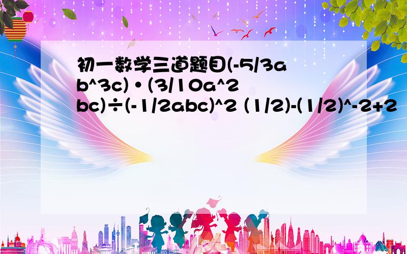 初一数学三道题目(-5/3ab^3c)·(3/10a^2bc)÷(-1/2abc)^2 (1/2)-(1/2)^-2+2