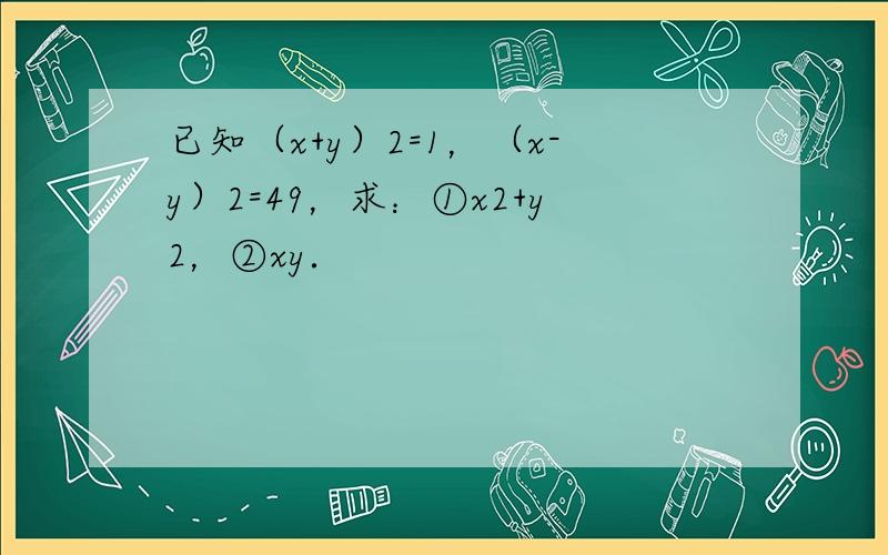 已知（x+y）2=1，（x-y）2=49，求：①x2+y2，②xy．