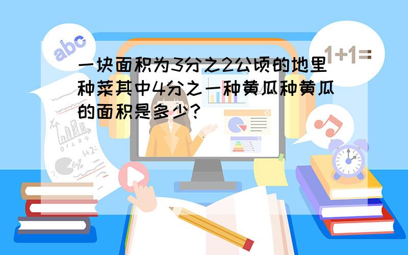 一块面积为3分之2公顷的地里种菜其中4分之一种黄瓜种黄瓜的面积是多少?