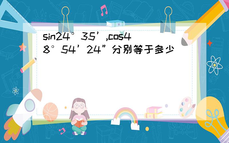 sin24°35’,cos48°54’24”分别等于多少