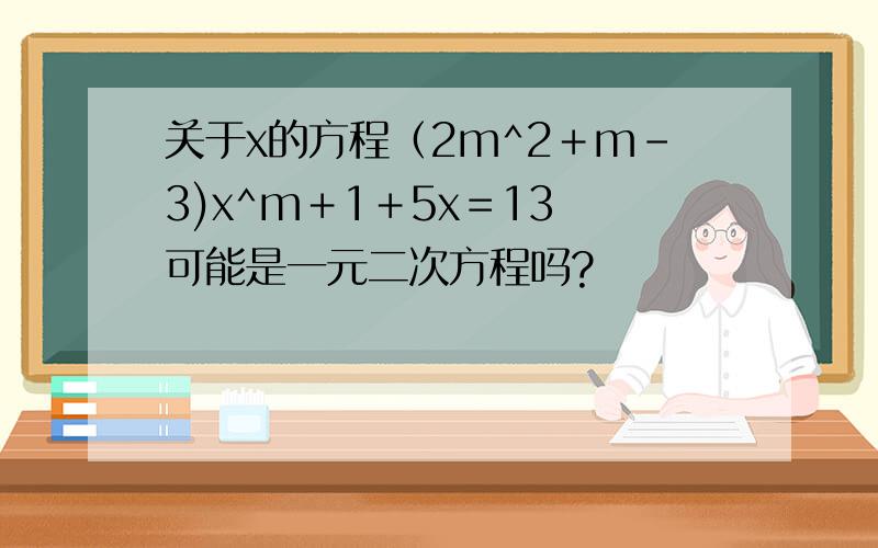 关于x的方程（2m^2＋m－3)x^m＋1＋5x＝13 可能是一元二次方程吗?