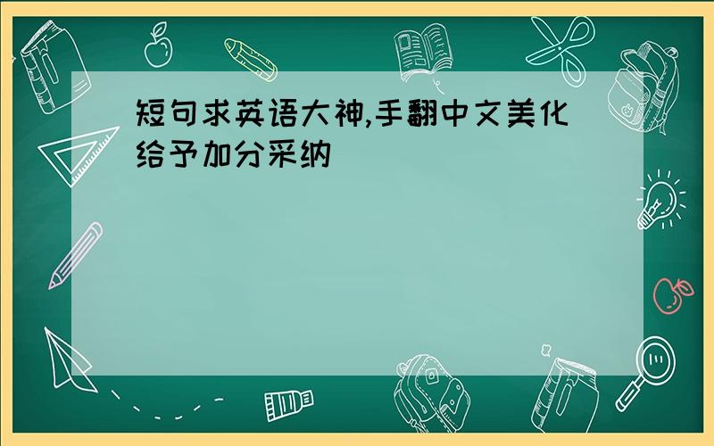 短句求英语大神,手翻中文美化给予加分采纳