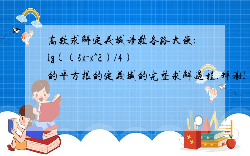 高数求解定义域请教各路大侠：lg((5x-x^2)/4)的平方根的定义域的完整求解过程.拜谢!