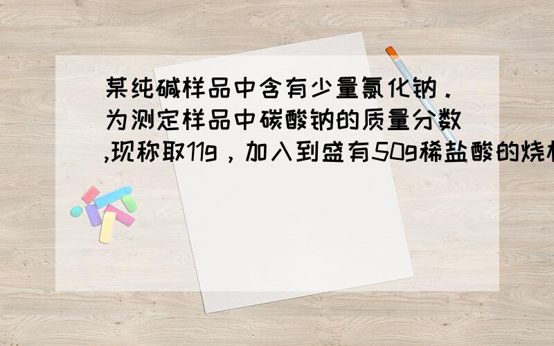 某纯碱样品中含有少量氯化钠。为测定样品中碳酸钠的质量分数,现称取11g，加入到盛有50g稀盐酸的烧杯中，恰好完全反应，最