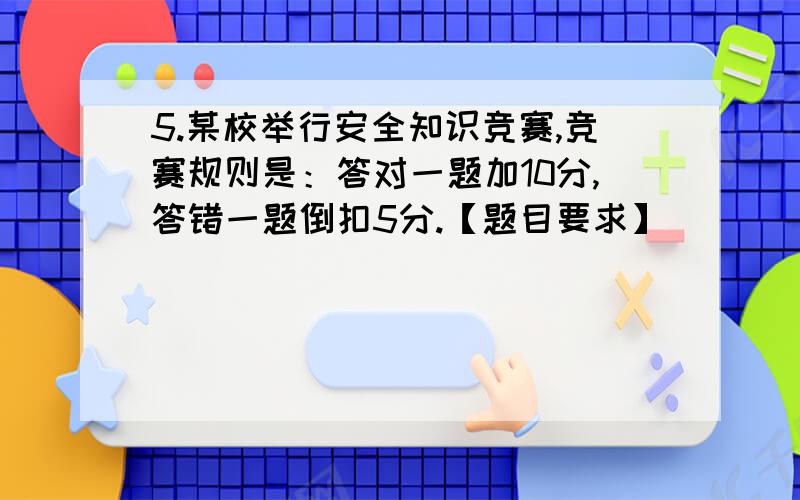 5.某校举行安全知识竞赛,竞赛规则是：答对一题加10分,答错一题倒扣5分.【题目要求】