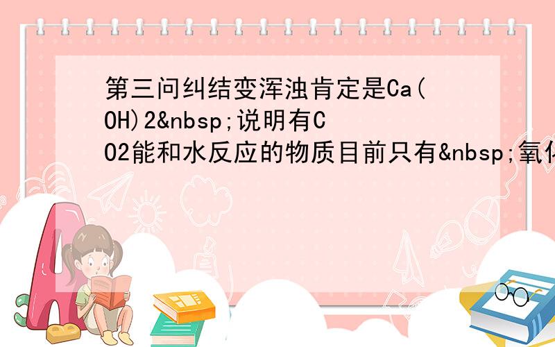 第三问纠结变浑浊肯定是Ca(OH)2 说明有CO2能和水反应的物质目前只有 氧化钙 难道是