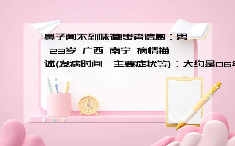 鼻子闻不到味道!患者信息：男 23岁 广西 南宁 病情描述(发病时间、主要症状等)：大约是06年的时候,慢慢的开始闻不到