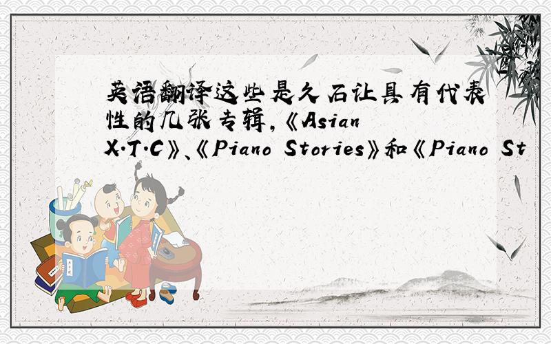 英语翻译这些是久石让具有代表性的几张专辑,《Asian X.T.C》、《Piano Stories》和《Piano St