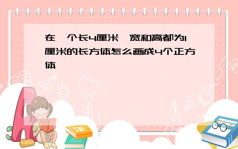 在一个长4厘米,宽和高都为1厘米的长方体怎么画成4个正方体