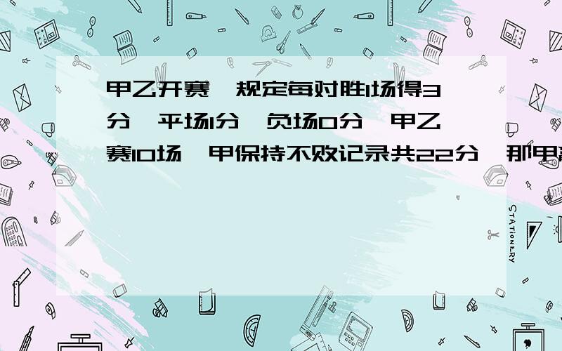 甲乙开赛,规定每对胜1场得3分,平场1分,负场0分,甲乙赛10场,甲保持不败记录共22分,那甲赢几场,平几场.