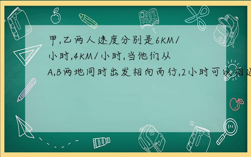 甲,乙两人速度分别是6KM/小时,4KM/小时,当他们从A,B两地同时出发相向而行,2小时可以相遇.如果他们从A,B两地