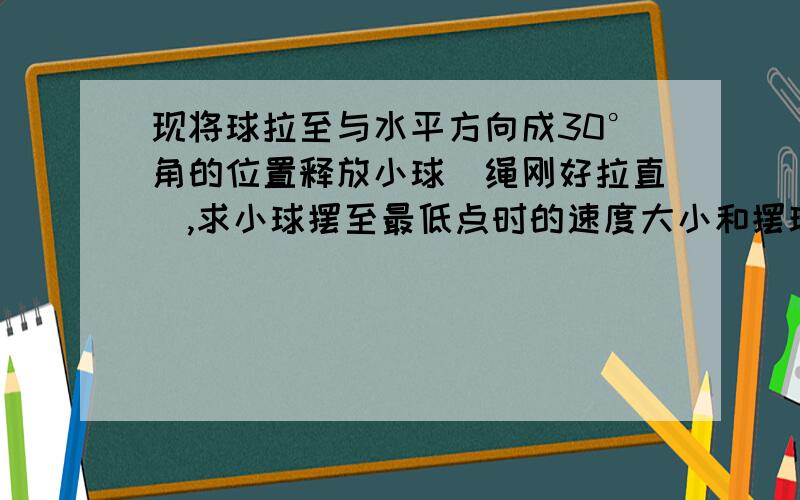 现将球拉至与水平方向成30°角的位置释放小球(绳刚好拉直),求小球摆至最低点时的速度大小和摆球受到的绳的拉力大小(答案：