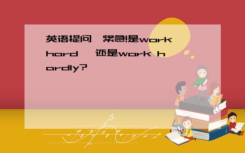 英语提问,紧急!是work hard ,还是work hardly?