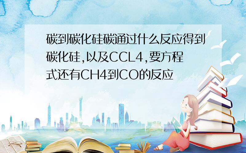 碳到碳化硅碳通过什么反应得到碳化硅,以及CCL4,要方程式还有CH4到CO的反应