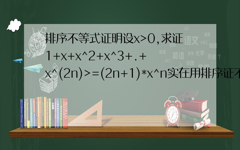 排序不等式证明设x>0,求证1+x+x^2+x^3+.+x^(2n)>=(2n+1)*x^n实在用排序证不出来用其他的也