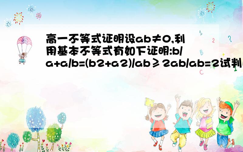 高一不等式证明设ab≠0,利用基本不等式有如下证明:b/a+a/b=(b2+a2)/ab≥2ab/ab=2试判断这个证明